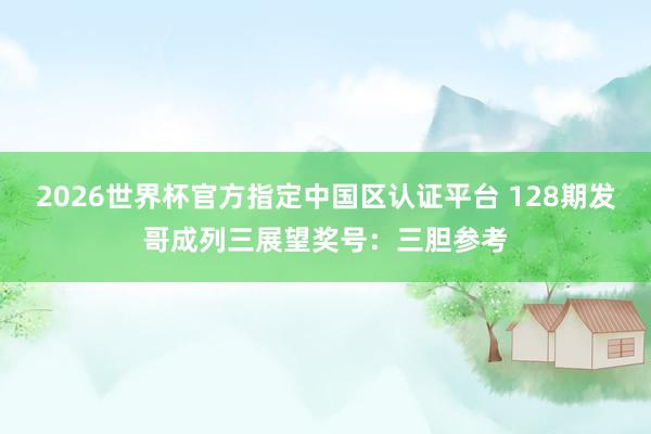 2026世界杯官方指定中国区认证平台 128期发哥成列三展望奖号：三胆参考