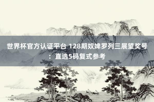 世界杯官方认证平台 128期奴婢罗列三展望奖号：直选5码复式参考