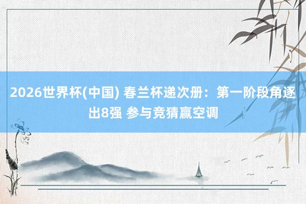 2026世界杯(中国) 春兰杯递次册：第一阶段角逐出8强 参与竞猜赢空调