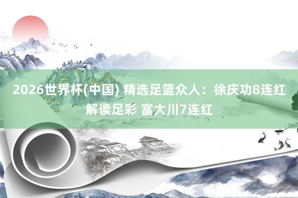 2026世界杯(中国) 精选足篮众人：徐庆功8连红解读足彩 富大川7连红