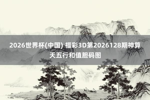 2026世界杯(中国) 福彩3D第2026128期神算天五行和值胆码图