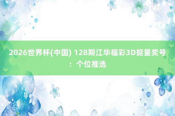 2026世界杯(中国) 128期江华福彩3D掂量奖号：个位推选