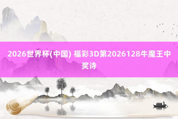 2026世界杯(中国) 福彩3D第2026128牛魔王中奖诗