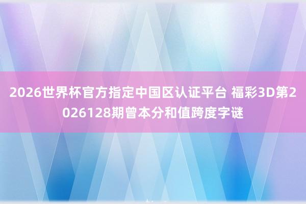 2026世界杯官方指定中国区认证平台 福彩3D第2026128期曾本分和值跨度字谜
