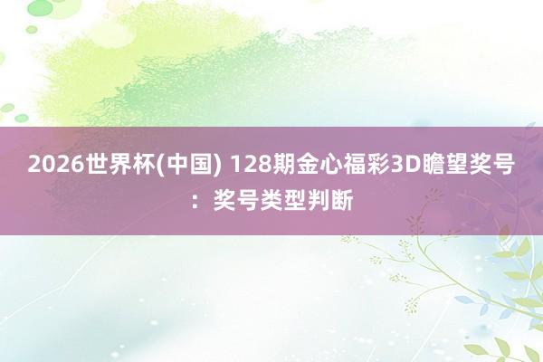 2026世界杯(中国) 128期金心福彩3D瞻望奖号：奖号类型判断
