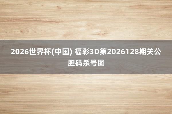2026世界杯(中国) 福彩3D第2026128期关公胆码杀号图