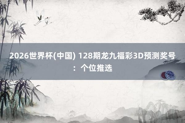 2026世界杯(中国) 128期龙九福彩3D预测奖号：个位推选