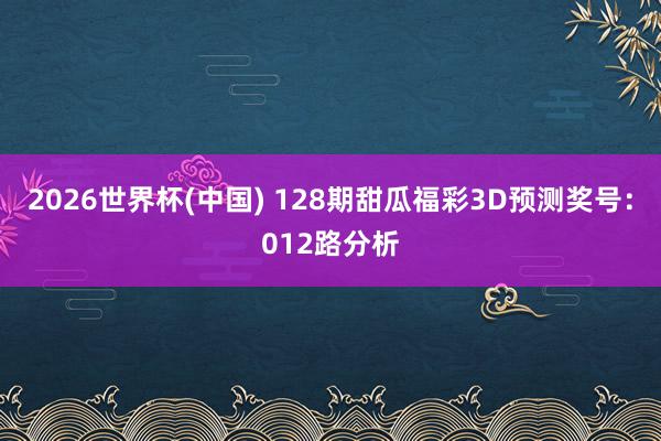 2026世界杯(中国) 128期甜瓜福彩3D预测奖号：012路分析