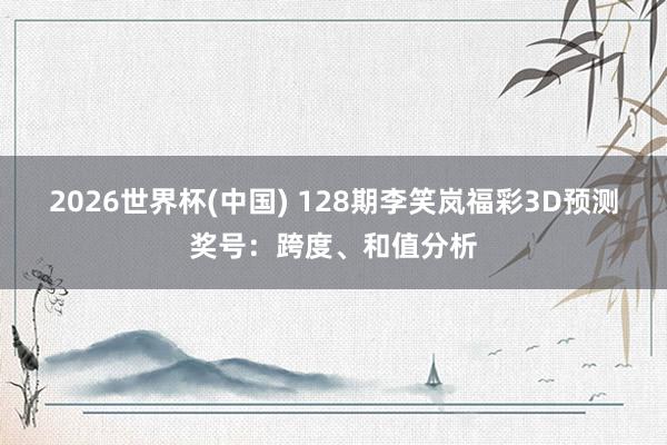 2026世界杯(中国) 128期李笑岚福彩3D预测奖号：跨度、和值分析