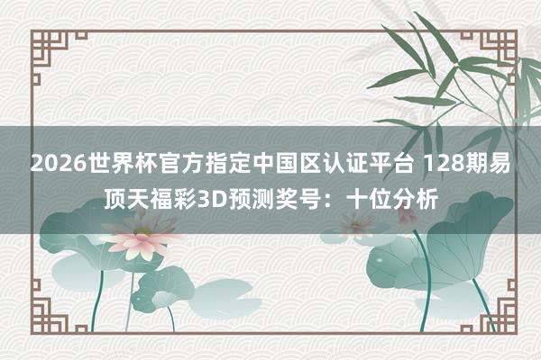 2026世界杯官方指定中国区认证平台 128期易顶天福彩3D预测奖号：十位分析