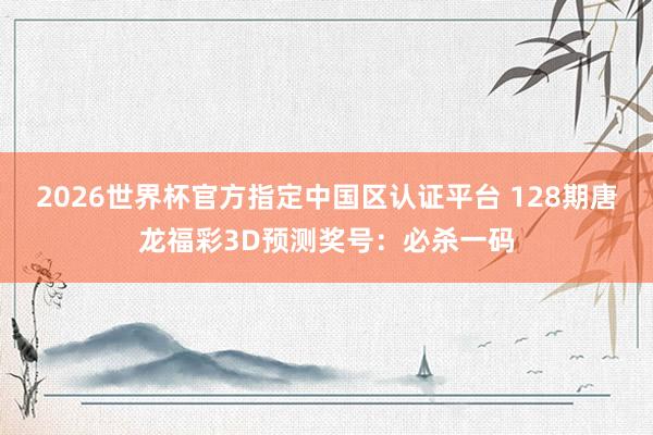2026世界杯官方指定中国区认证平台 128期唐龙福彩3D预测奖号：必杀一码