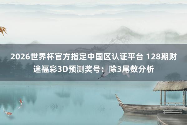 2026世界杯官方指定中国区认证平台 128期财迷福彩3D预测奖号：除3尾数分析