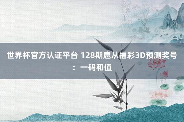 世界杯官方认证平台 128期扈从福彩3D预测奖号：一码和值