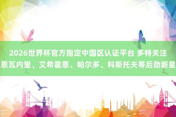2026世界杯官方指定中国区认证平台 多特关注恩瓦内里、艾希霍恩、帕尔多、科斯托夫等后劲新星