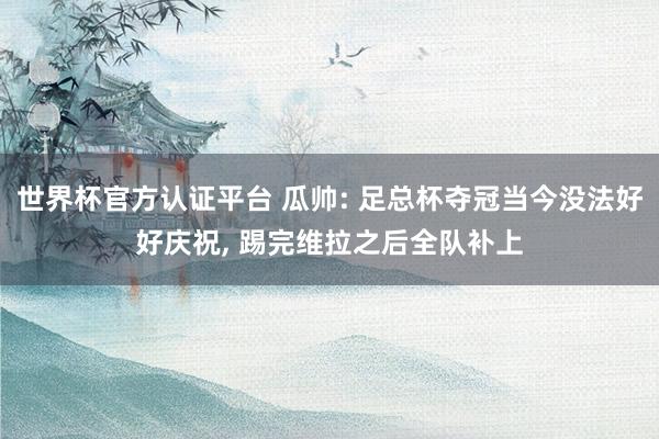世界杯官方认证平台 瓜帅: 足总杯夺冠当今没法好好庆祝， 踢完维拉之后全队补上