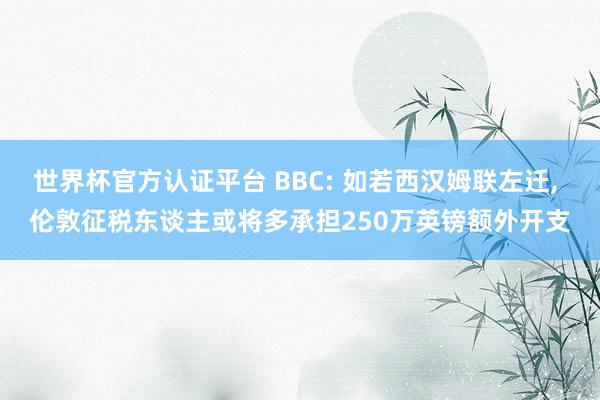 世界杯官方认证平台 BBC: 如若西汉姆联左迁， 伦敦征税东谈主或将多承担250万英镑额外开支