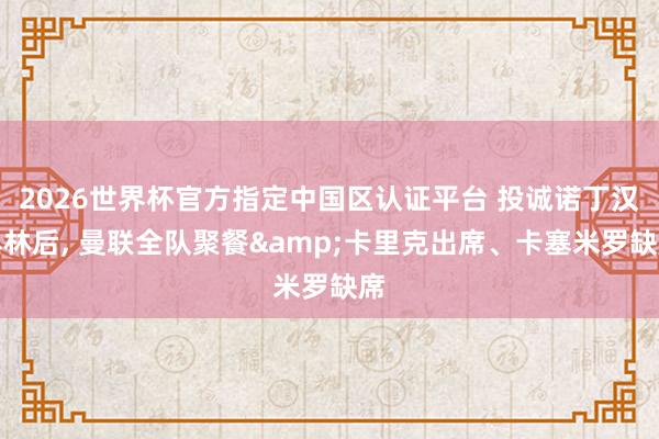 2026世界杯官方指定中国区认证平台 投诚诺丁汉丛林后， 曼联全队聚餐&卡里克出席、卡塞米罗缺席