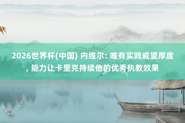 2026世界杯(中国) 内维尔: 唯有实践威望厚度， 能力让卡里克持续他的优秀执教效果