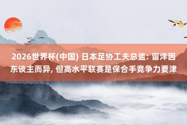 2026世界杯(中国) 日本足协工夫总监: 留洋因东谈主而异， 但高水平联赛是保合手竞争力要津