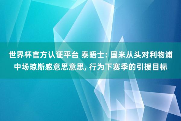 世界杯官方认证平台 泰晤士: 国米从头对利物浦中场琼斯感意思意思， 行为下赛季的引援目标