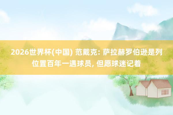 2026世界杯(中国) 范戴克: 萨拉赫罗伯逊是列位置百年一遇球员， 但愿球迷记着