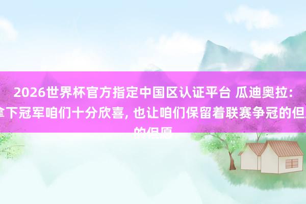 2026世界杯官方指定中国区认证平台 瓜迪奥拉: 拿下冠军咱们十分欣喜， 也让咱们保留着联赛争冠的但愿