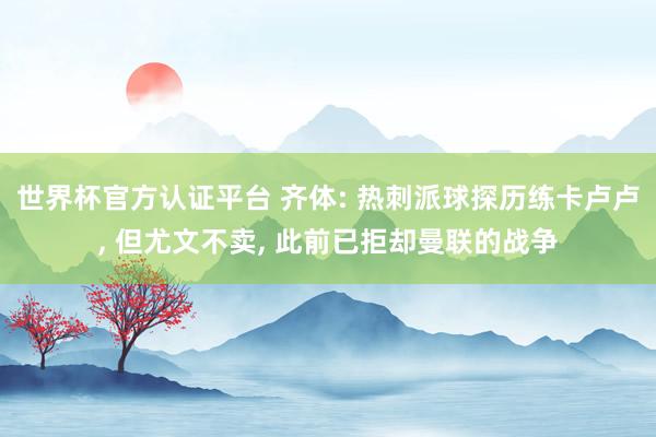 世界杯官方认证平台 齐体: 热刺派球探历练卡卢卢， 但尤文不卖， 此前已拒却曼联的战争