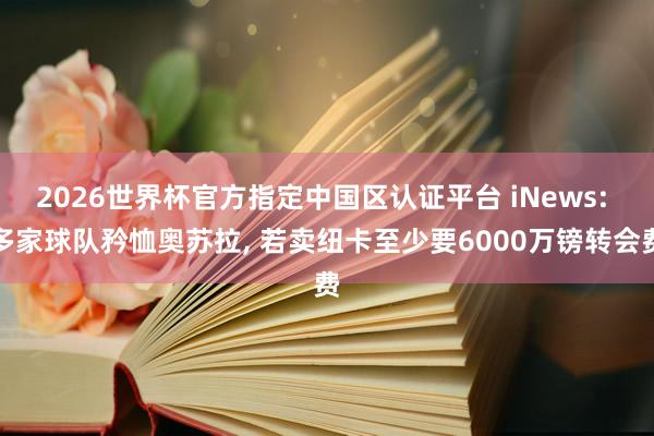 2026世界杯官方指定中国区认证平台 iNews: 多家球队矜恤奥苏拉， 若卖纽卡至少要6000万镑转会费