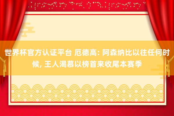 世界杯官方认证平台 厄德高: 阿森纳比以往任何时候， 王人渴慕以榜首来收尾本赛季