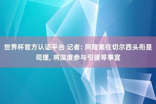 世界杯官方认证平台 记者: 阿隆索在切尔西头衔是司理， 将深度参与引援等事宜