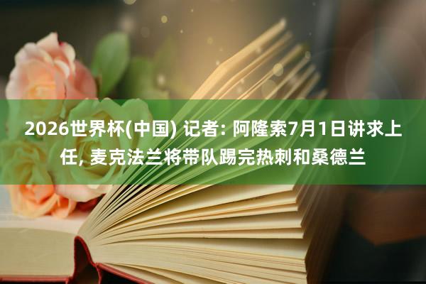 2026世界杯(中国) 记者: 阿隆索7月1日讲求上任， 麦克法兰将带队踢完热刺和桑德兰