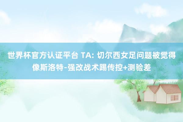 世界杯官方认证平台 TA: 切尔西女足问题被觉得像斯洛特-强改战术踢传控+测验差