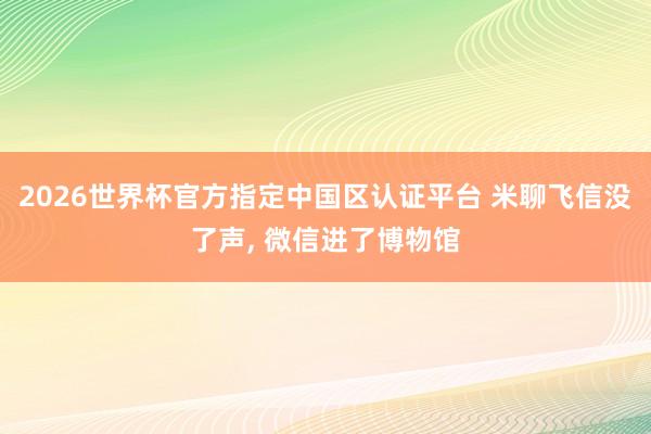 2026世界杯官方指定中国区认证平台 米聊飞信没了声， 微信进了博物馆