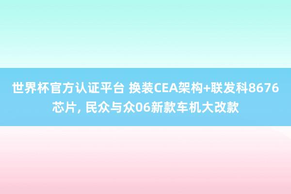 世界杯官方认证平台 换装CEA架构+联发科8676芯片， 民众与众06新款车机大改款
