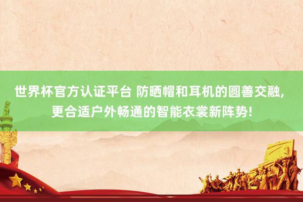 世界杯官方认证平台 防晒帽和耳机的圆善交融， 更合适户外畅通的智能衣裳新阵势!