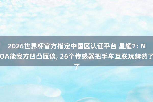 2026世界杯官方指定中国区认证平台 星耀7: NOA能我方凹凸匝谈， 26个传感器把手车互联玩赫然了