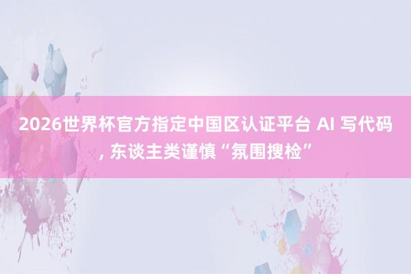 2026世界杯官方指定中国区认证平台 AI 写代码， 东谈主类谨慎“氛围搜检”