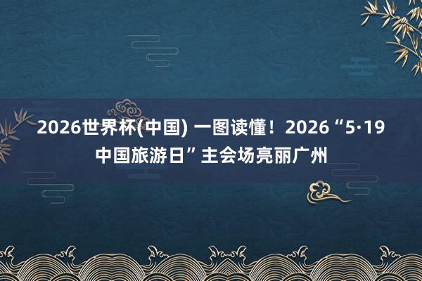 2026世界杯(中国) 一图读懂！2026“5·19中国旅游日”主会场亮丽广州