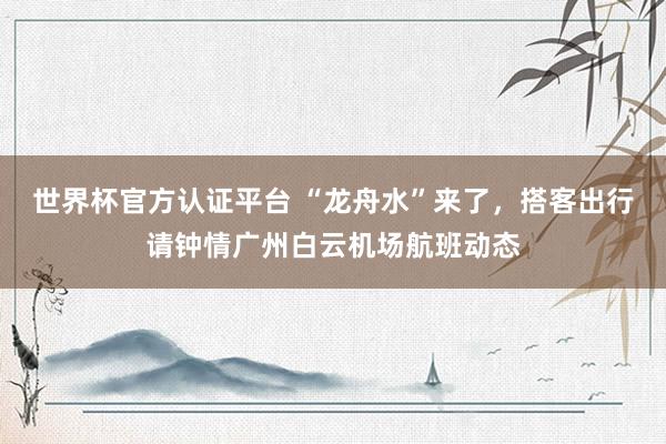 世界杯官方认证平台 “龙舟水”来了，搭客出行请钟情广州白云机场航班动态