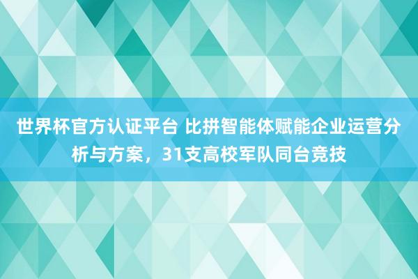 世界杯官方认证平台 比拼智能体赋能企业运营分析与方案，31支高校军队同台竞技