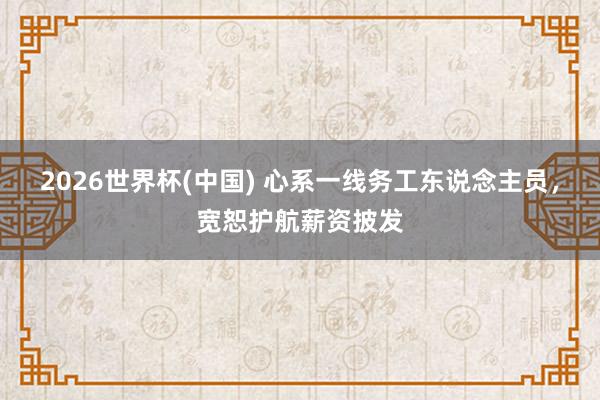 2026世界杯(中国) 心系一线务工东说念主员，宽恕护航薪资披发