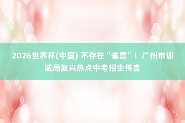 2026世界杯(中国) 不存在“省票”！广州市训诫局复兴热点中考招生传言