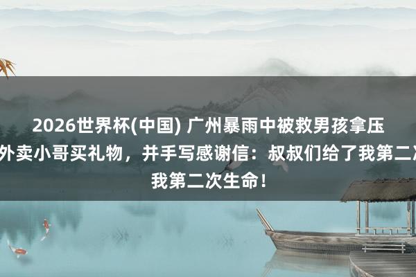 2026世界杯(中国) 广州暴雨中被救男孩拿压岁钱给外卖小哥买礼物，并手写感谢信：叔叔们给了我第二次生命！