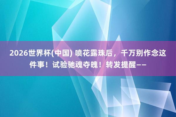 2026世界杯(中国) 喷花露珠后，千万别作念这件事！试验驰魂夺魄！转发提醒——