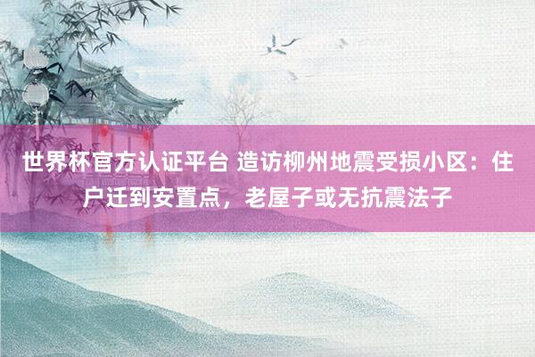 世界杯官方认证平台 造访柳州地震受损小区：住户迁到安置点，老屋子或无抗震法子
