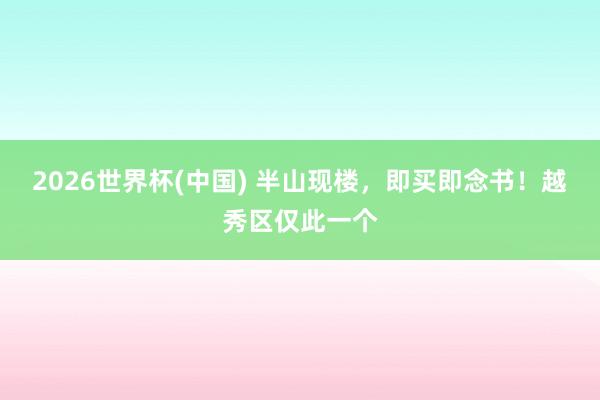 2026世界杯(中国) 半山现楼，即买即念书！越秀区仅此一个