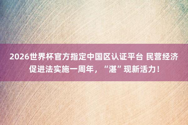 2026世界杯官方指定中国区认证平台 民营经济促进法实施一周年，“湛”现新活力！