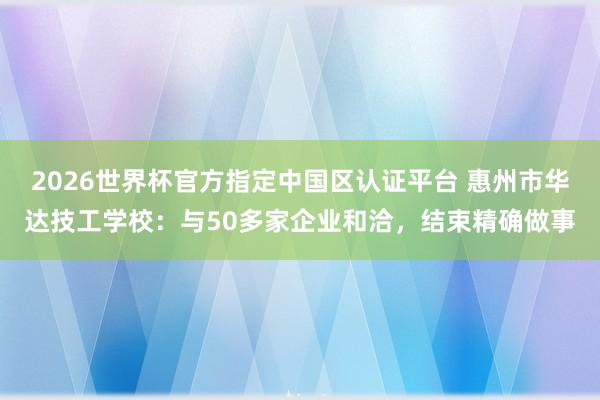 2026世界杯官方指定中国区认证平台 惠州市华达技工学校：与50多家企业和洽，结束精确做事