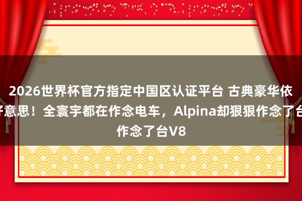 2026世界杯官方指定中国区认证平台 古典豪华依旧好意思！全寰宇都在作念电车，Alpina却狠狠作念了台V8