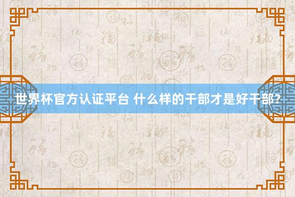 世界杯官方认证平台 什么样的干部才是好干部？